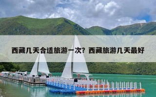 西藏几天合适旅游一次？西藏旅游几天最好