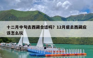 十二月中旬去西藏合适吗？12月底去西藏应该怎么玩