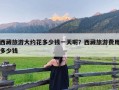 西藏旅游大约花多少钱一天呢？西藏旅游费用多少钱