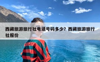 西藏旅游旅行社电话号码多少？西藏旅游旅行社报价