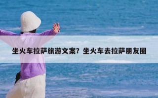 坐火车拉萨旅游文案？坐火车去拉萨朋友圈