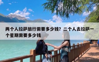 两个人拉萨旅行需要多少钱？二个人去拉萨一个星期需要多少钱