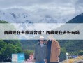 西藏现在去旅游合适？西藏现在去好玩吗