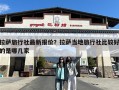 拉萨旅行社最新报价？拉萨当地旅行社比较好的是哪几家