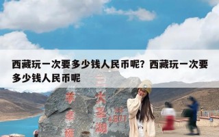 西藏玩一次要多少钱人民币呢？西藏玩一次要多少钱人民币呢