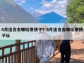 8月适合去哪玩带孩子？8月适合去哪玩带孩子玩