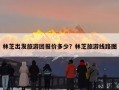 林芝出发旅游团报价多少？林芝旅游线路图