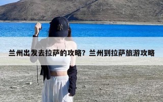 兰州出发去拉萨的攻略？兰州到拉萨旅游攻略