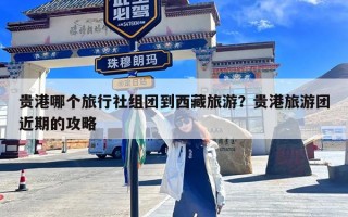 贵港哪个旅行社组团到西藏旅游？贵港旅游团近期的攻略