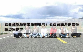 去西藏旅游需要带睡袋吗？去西藏旅游需要带睡袋吗现在