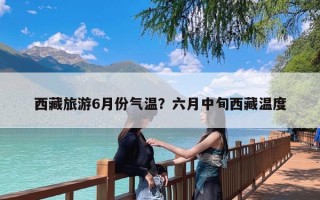 西藏旅游6月份气温？六月中旬西藏温度