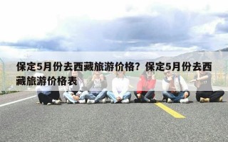 保定5月份去西藏旅游价格？保定5月份去西藏旅游价格表