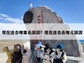 现在适合哪里去旅游？现在适合去哪儿旅游