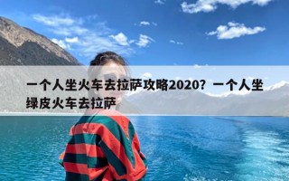 一个人坐火车去拉萨攻略2020？一个人坐绿皮火车去拉萨