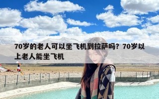 70岁的老人可以坐飞机到拉萨吗？70岁以上老人能坐飞机
