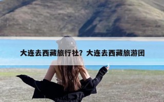 大连去西藏旅行社？大连去西藏旅游团