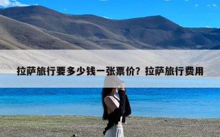 拉萨旅行要多少钱一张票价？拉萨旅行费用