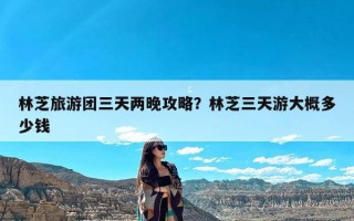 林芝旅游团三天两晚攻略？林芝三天游大概多少钱