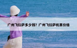 广州飞拉萨多少钱？广州飞拉萨机票价格