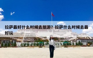 拉萨最好什么时候去旅游？拉萨什么时候去最好玩