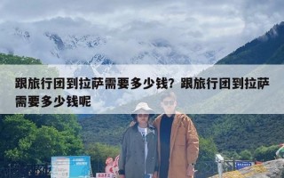 跟旅行团到拉萨需要多少钱？跟旅行团到拉萨需要多少钱呢