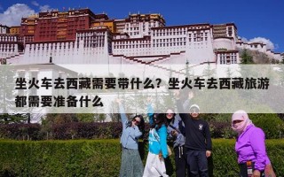 坐火车去西藏需要带什么？坐火车去西藏旅游都需要准备什么