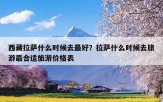 西藏拉萨什么时候去最好？拉萨什么时候去旅游最合适旅游价格表