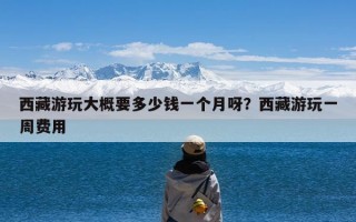 西藏游玩大概要多少钱一个月呀？西藏游玩一周费用