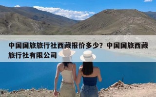 中国国旅旅行社西藏报价多少？中国国旅西藏旅行社有限公司