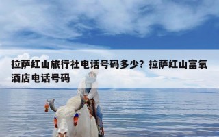 拉萨红山旅行社电话号码多少？拉萨红山富氧酒店电话号码