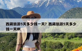 西藏旅游5天多少钱一天？西藏旅游5天多少钱一天啊