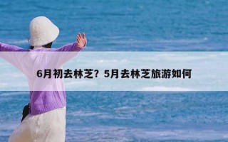 6月初去林芝？5月去林芝旅游如何