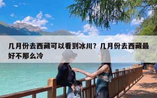 几月份去西藏可以看到冰川？几月份去西藏最好不那么冷