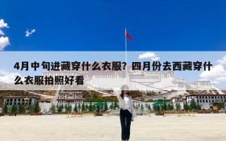 4月中旬进藏穿什么衣服？四月份去西藏穿什么衣服拍照好看