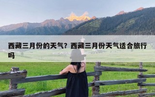 西藏三月份的天气？西藏三月份天气适合旅行吗