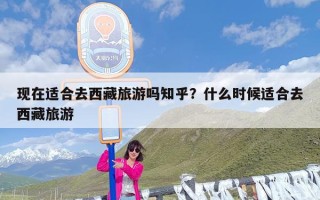 现在适合去西藏旅游吗知乎？什么时候适合去西藏旅游