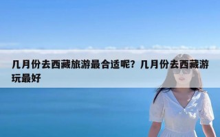几月份去西藏旅游最合适呢？几月份去西藏游玩最好