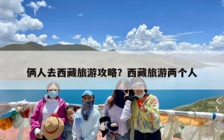 俩人去西藏旅游攻略？西藏旅游两个人