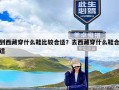 到西藏穿什么鞋比较合适？去西藏穿什么鞋合适