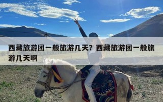 西藏旅游团一般旅游几天？西藏旅游团一般旅游几天啊