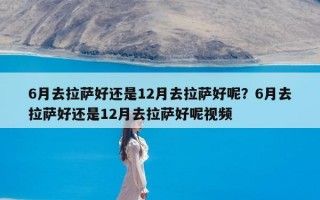 6月去拉萨好还是12月去拉萨好呢？6月去拉萨好还是12月去拉萨好呢视频
