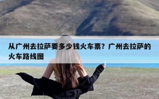 从广州去拉萨要多少钱火车票？广州去拉萨的火车路线图