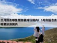 三月份去哪里旅游最好玩国内？3月份适合去哪里旅游国内