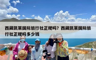 西藏凯莱国际旅行社正规吗？西藏凯莱国际旅行社正规吗多少钱