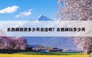 去西藏旅游多少天合适呢？去西藏玩多少天