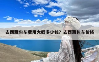 去西藏包车费用大概多少钱？去西藏包车价格