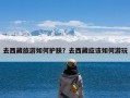 去西藏旅游如何护肤？去西藏应该如何游玩