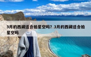 3月的西藏适合拍星空吗？3月的西藏适合拍星空吗