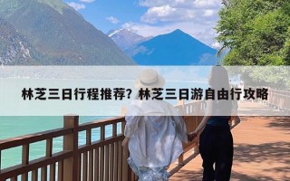 林芝三日行程推荐？林芝三日游自由行攻略