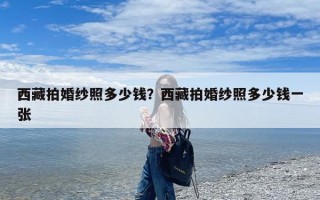 西藏拍婚纱照多少钱？西藏拍婚纱照多少钱一张